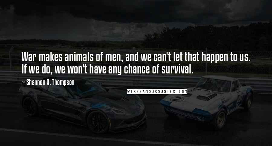 Shannon A. Thompson Quotes: War makes animals of men, and we can't let that happen to us. If we do, we won't have any chance of survival.