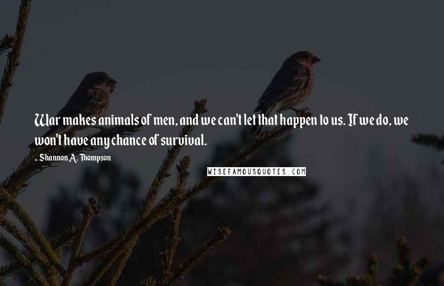 Shannon A. Thompson Quotes: War makes animals of men, and we can't let that happen to us. If we do, we won't have any chance of survival.