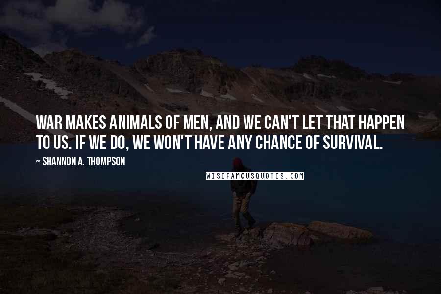 Shannon A. Thompson Quotes: War makes animals of men, and we can't let that happen to us. If we do, we won't have any chance of survival.
