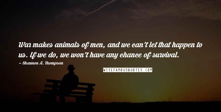 Shannon A. Thompson Quotes: War makes animals of men, and we can't let that happen to us. If we do, we won't have any chance of survival.