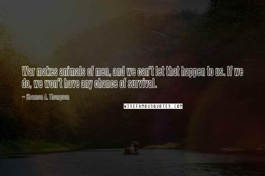 Shannon A. Thompson Quotes: War makes animals of men, and we can't let that happen to us. If we do, we won't have any chance of survival.