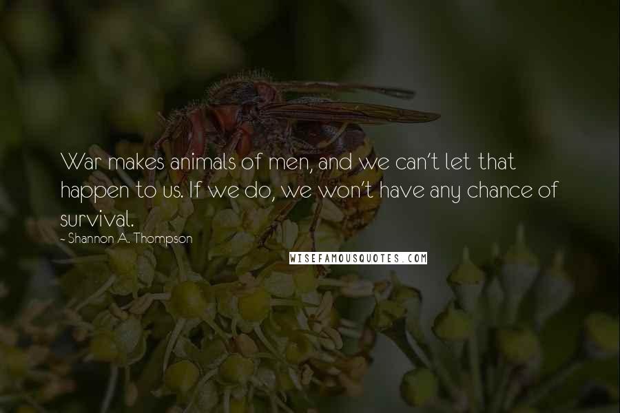 Shannon A. Thompson Quotes: War makes animals of men, and we can't let that happen to us. If we do, we won't have any chance of survival.