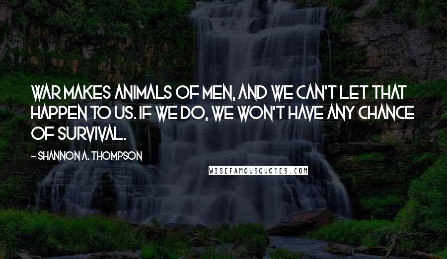 Shannon A. Thompson Quotes: War makes animals of men, and we can't let that happen to us. If we do, we won't have any chance of survival.