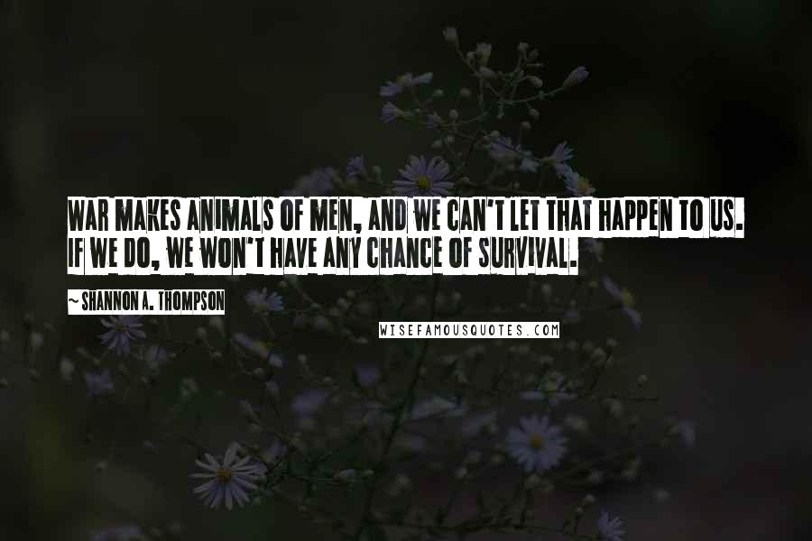 Shannon A. Thompson Quotes: War makes animals of men, and we can't let that happen to us. If we do, we won't have any chance of survival.