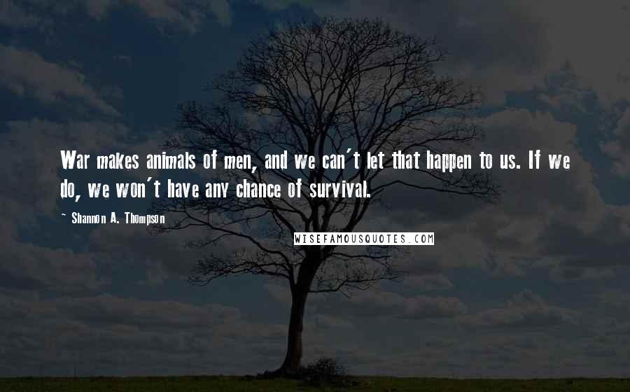 Shannon A. Thompson Quotes: War makes animals of men, and we can't let that happen to us. If we do, we won't have any chance of survival.