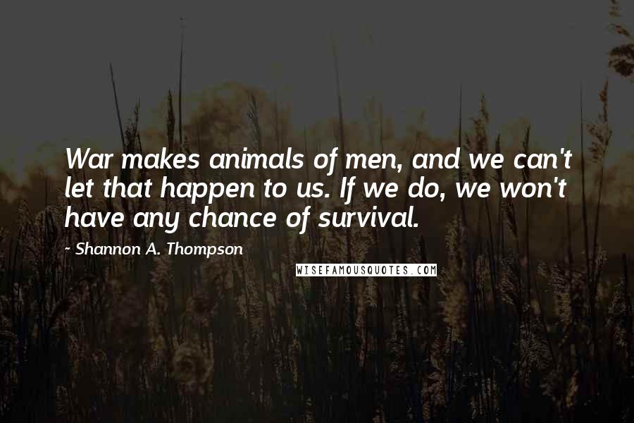 Shannon A. Thompson Quotes: War makes animals of men, and we can't let that happen to us. If we do, we won't have any chance of survival.