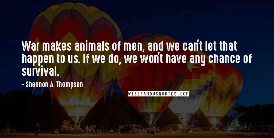 Shannon A. Thompson Quotes: War makes animals of men, and we can't let that happen to us. If we do, we won't have any chance of survival.