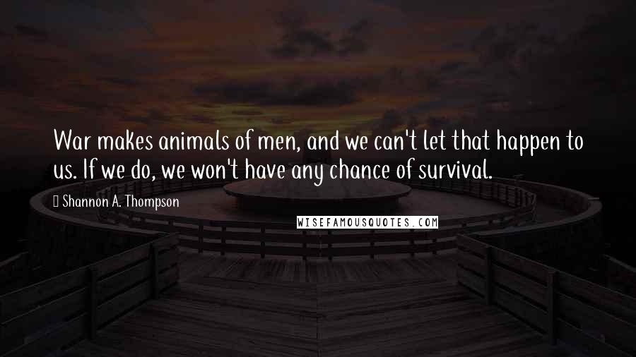 Shannon A. Thompson Quotes: War makes animals of men, and we can't let that happen to us. If we do, we won't have any chance of survival.