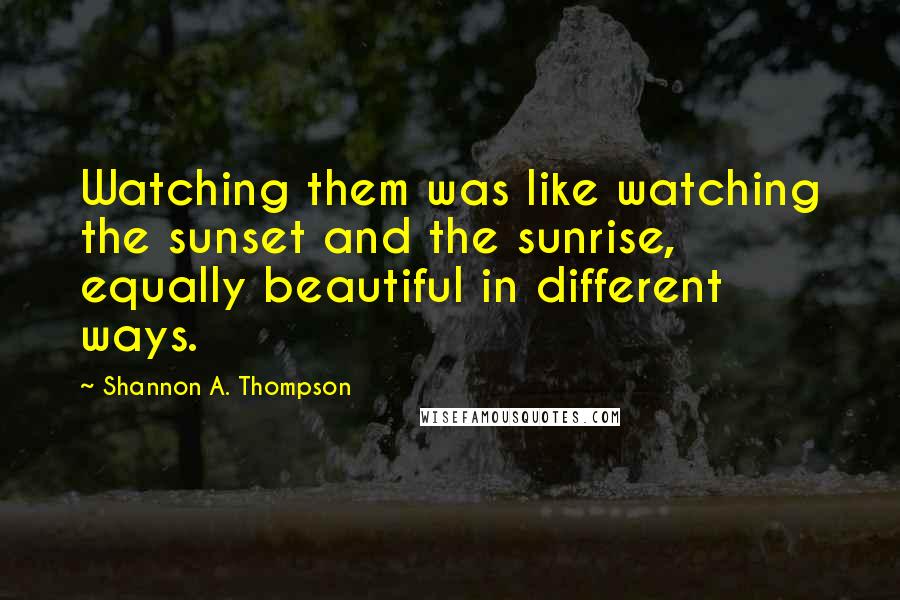 Shannon A. Thompson Quotes: Watching them was like watching the sunset and the sunrise, equally beautiful in different ways.