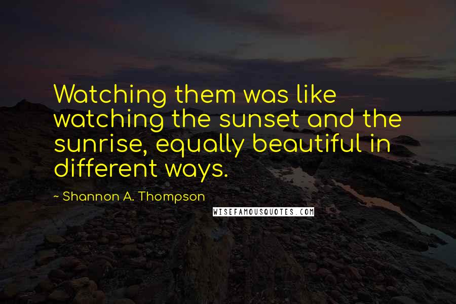 Shannon A. Thompson Quotes: Watching them was like watching the sunset and the sunrise, equally beautiful in different ways.