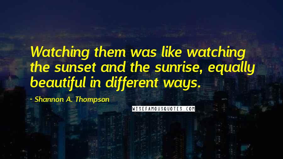 Shannon A. Thompson Quotes: Watching them was like watching the sunset and the sunrise, equally beautiful in different ways.