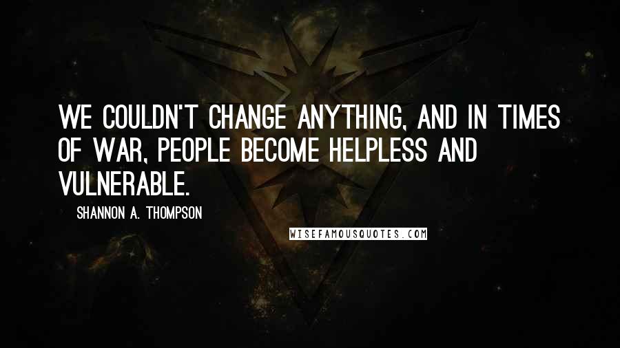 Shannon A. Thompson Quotes: We couldn't change anything, and in times of war, people become helpless and vulnerable.