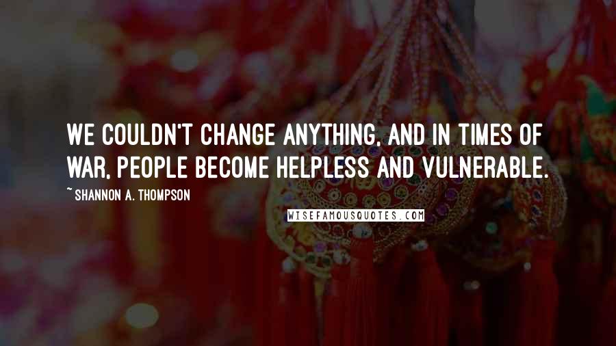 Shannon A. Thompson Quotes: We couldn't change anything, and in times of war, people become helpless and vulnerable.