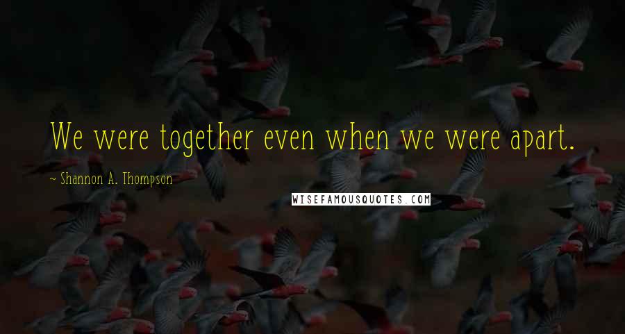 Shannon A. Thompson Quotes: We were together even when we were apart.