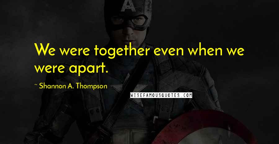 Shannon A. Thompson Quotes: We were together even when we were apart.