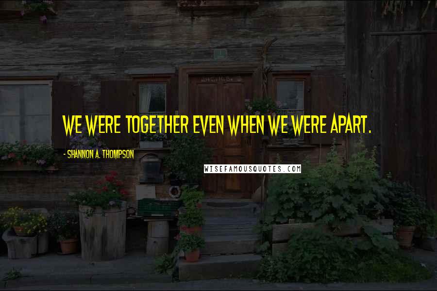 Shannon A. Thompson Quotes: We were together even when we were apart.