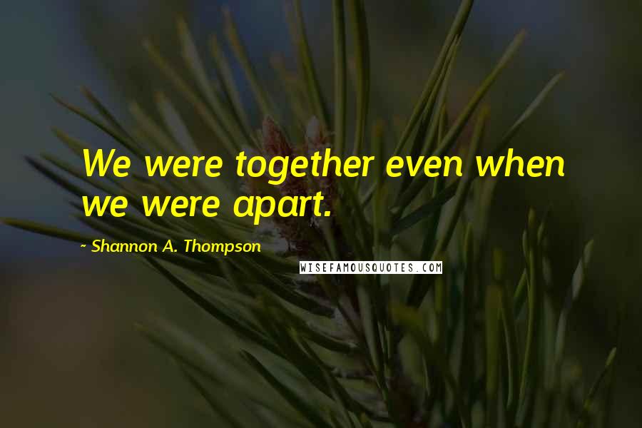 Shannon A. Thompson Quotes: We were together even when we were apart.