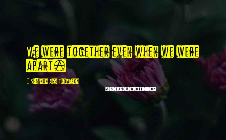 Shannon A. Thompson Quotes: We were together even when we were apart.