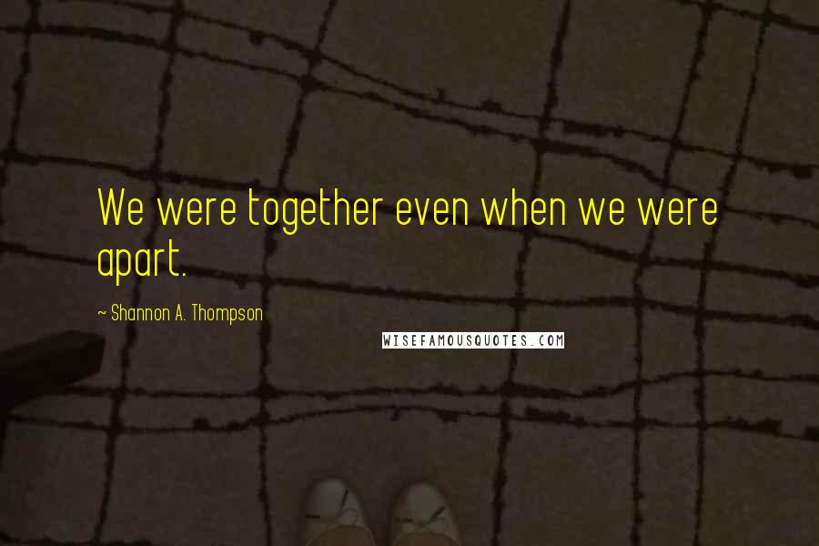 Shannon A. Thompson Quotes: We were together even when we were apart.