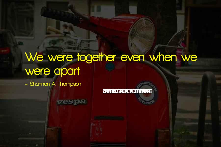 Shannon A. Thompson Quotes: We were together even when we were apart.