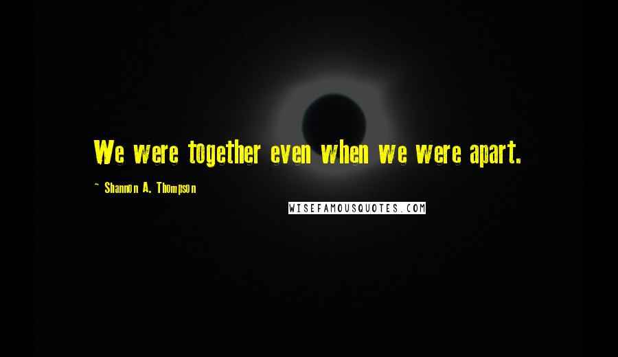 Shannon A. Thompson Quotes: We were together even when we were apart.