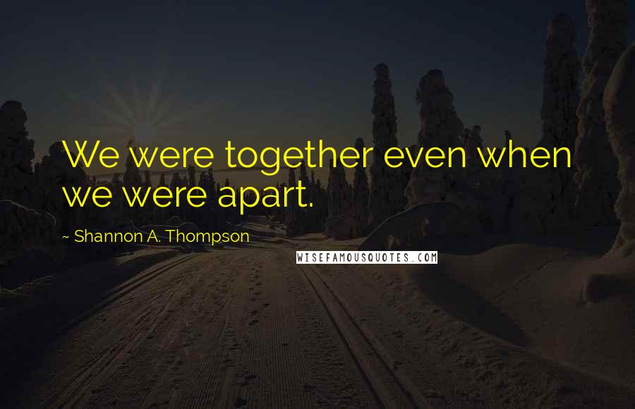 Shannon A. Thompson Quotes: We were together even when we were apart.