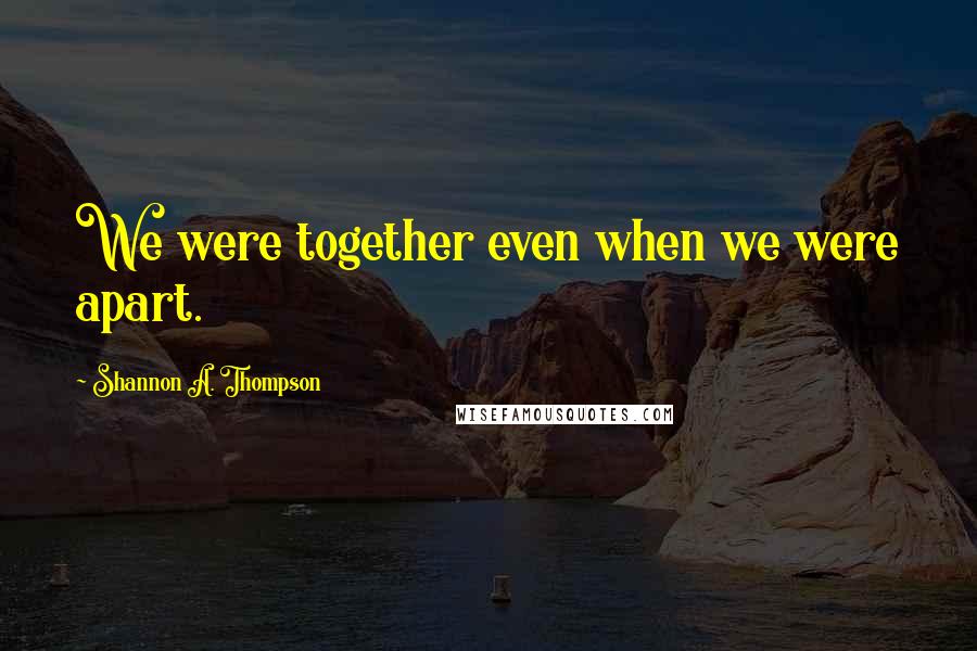 Shannon A. Thompson Quotes: We were together even when we were apart.