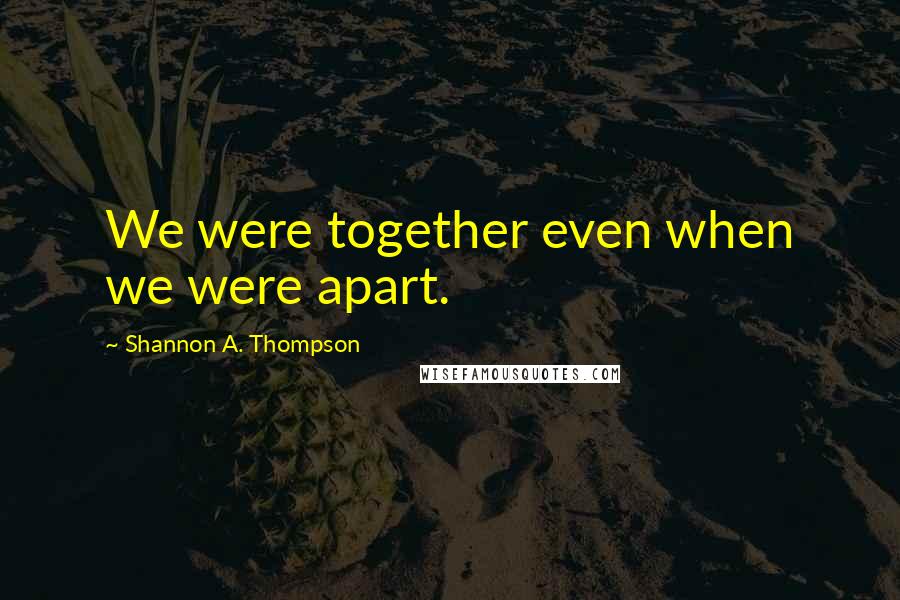 Shannon A. Thompson Quotes: We were together even when we were apart.