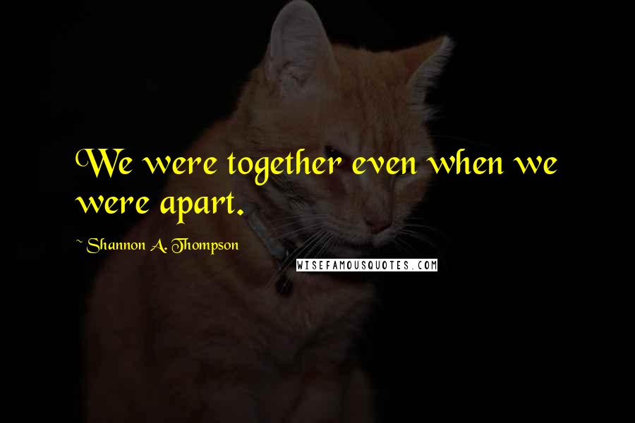 Shannon A. Thompson Quotes: We were together even when we were apart.