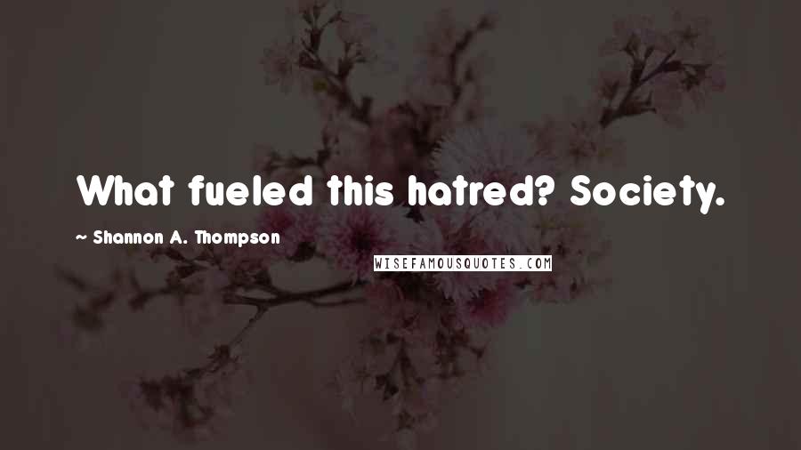 Shannon A. Thompson Quotes: What fueled this hatred? Society.