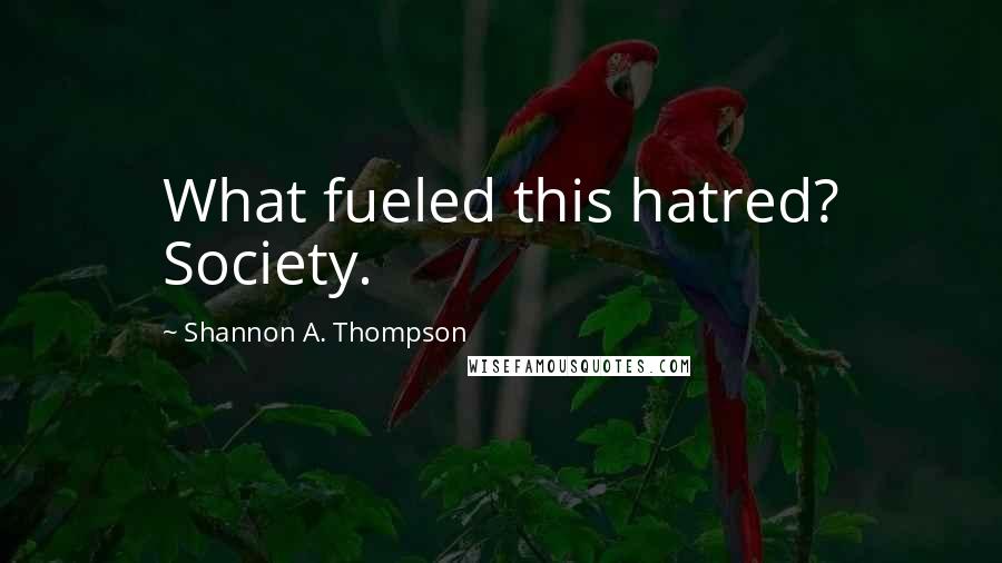 Shannon A. Thompson Quotes: What fueled this hatred? Society.