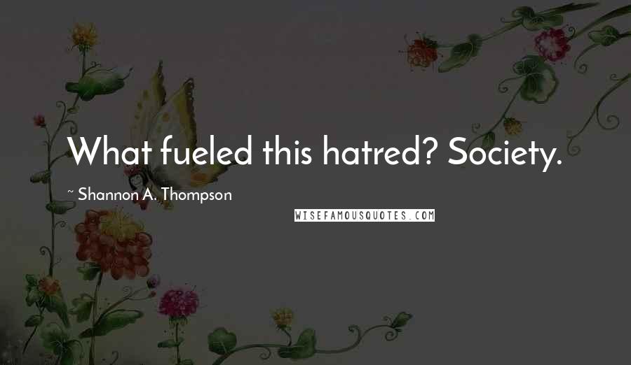 Shannon A. Thompson Quotes: What fueled this hatred? Society.