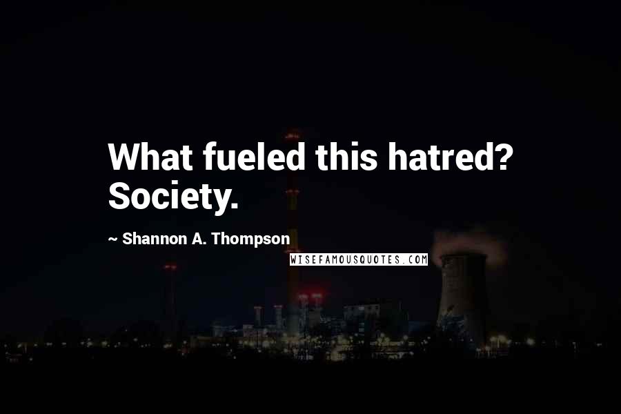 Shannon A. Thompson Quotes: What fueled this hatred? Society.