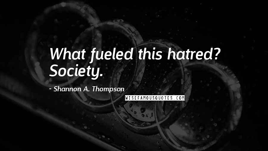 Shannon A. Thompson Quotes: What fueled this hatred? Society.