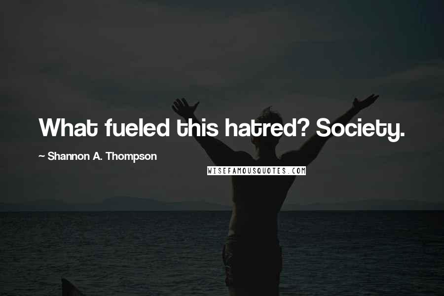 Shannon A. Thompson Quotes: What fueled this hatred? Society.