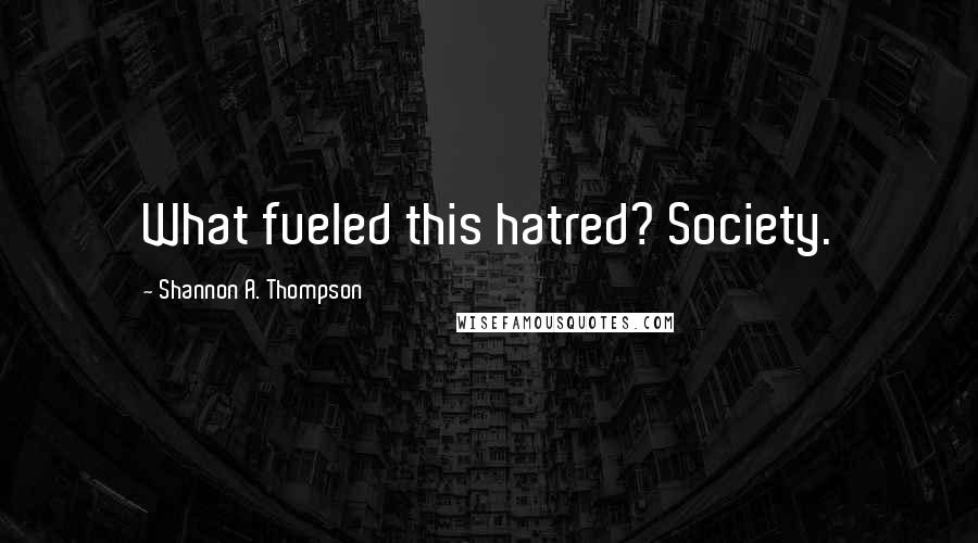 Shannon A. Thompson Quotes: What fueled this hatred? Society.