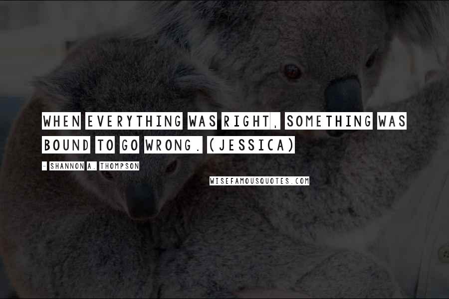 Shannon A. Thompson Quotes: When everything was right, something was bound to go wrong. (Jessica)