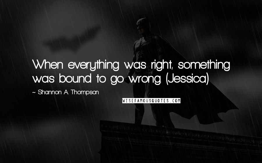 Shannon A. Thompson Quotes: When everything was right, something was bound to go wrong. (Jessica)