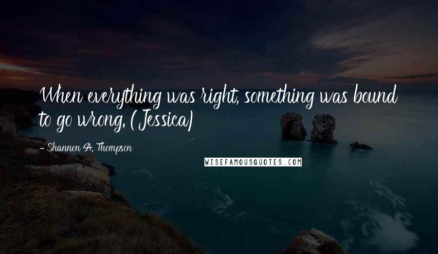 Shannon A. Thompson Quotes: When everything was right, something was bound to go wrong. (Jessica)