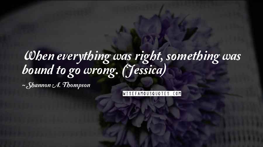 Shannon A. Thompson Quotes: When everything was right, something was bound to go wrong. (Jessica)