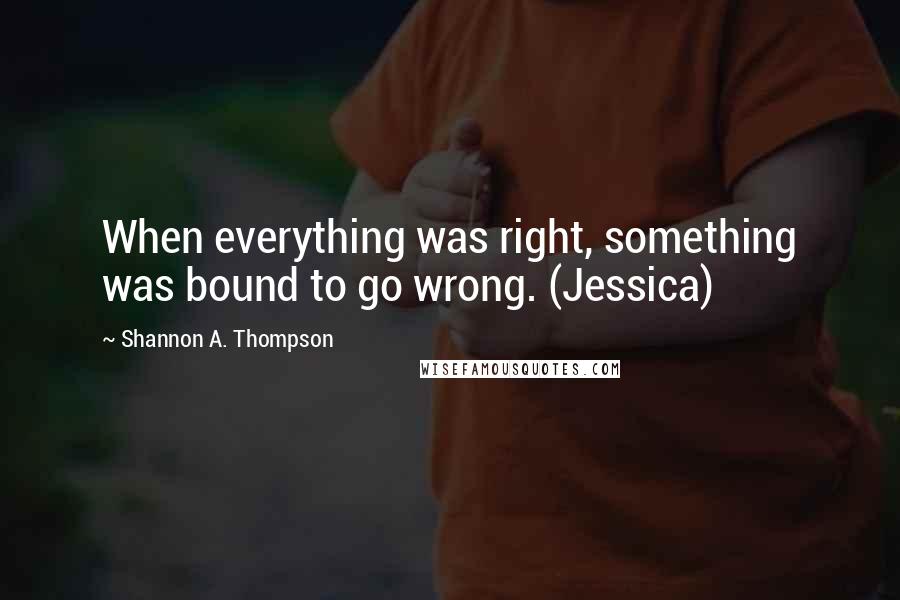 Shannon A. Thompson Quotes: When everything was right, something was bound to go wrong. (Jessica)