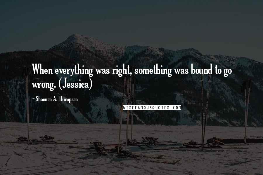 Shannon A. Thompson Quotes: When everything was right, something was bound to go wrong. (Jessica)