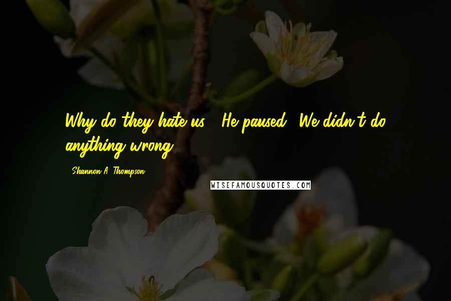 Shannon A. Thompson Quotes: Why do they hate us?" He paused. "We didn't do anything wrong.