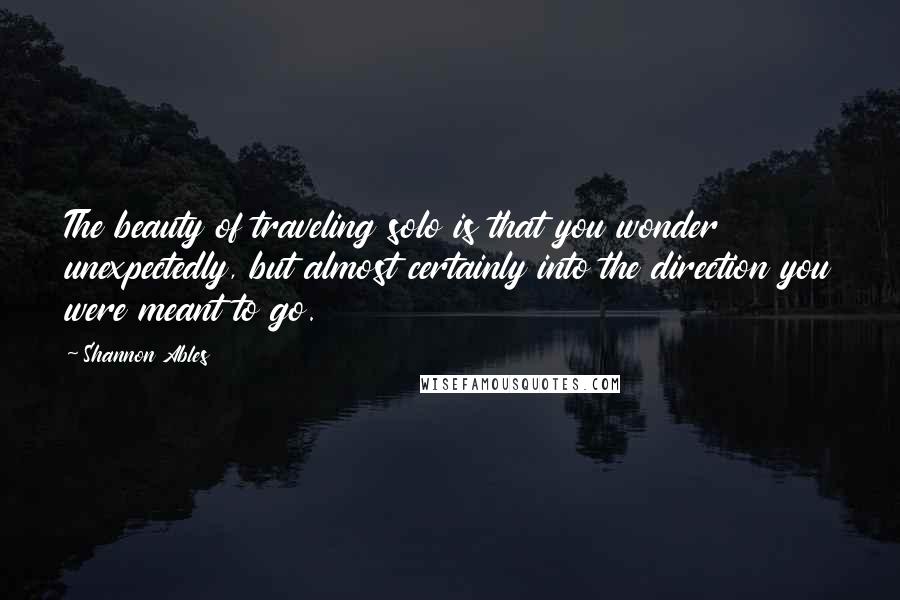 Shannon Ables Quotes: The beauty of traveling solo is that you wonder unexpectedly, but almost certainly into the direction you were meant to go.