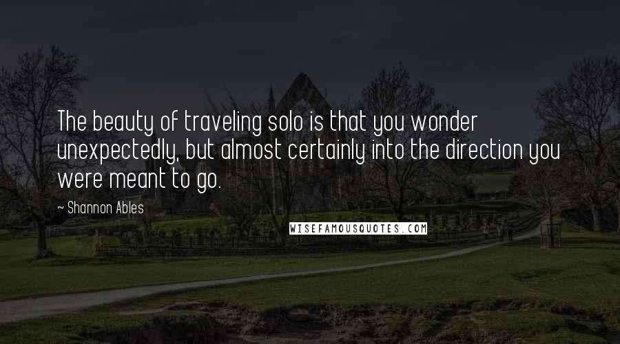 Shannon Ables Quotes: The beauty of traveling solo is that you wonder unexpectedly, but almost certainly into the direction you were meant to go.
