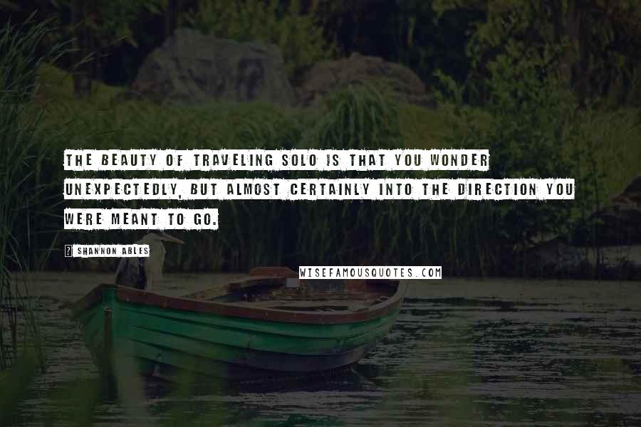 Shannon Ables Quotes: The beauty of traveling solo is that you wonder unexpectedly, but almost certainly into the direction you were meant to go.