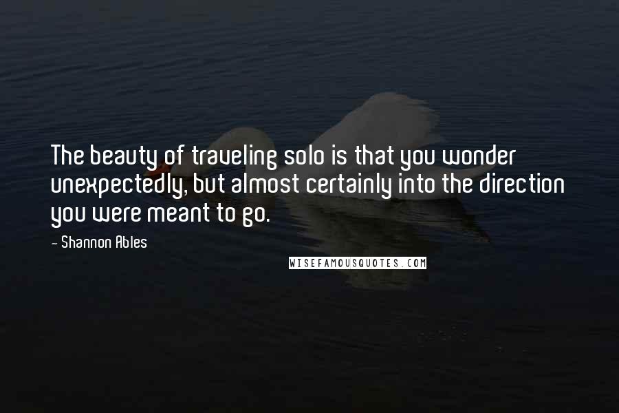 Shannon Ables Quotes: The beauty of traveling solo is that you wonder unexpectedly, but almost certainly into the direction you were meant to go.