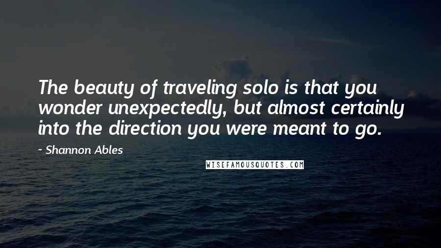 Shannon Ables Quotes: The beauty of traveling solo is that you wonder unexpectedly, but almost certainly into the direction you were meant to go.