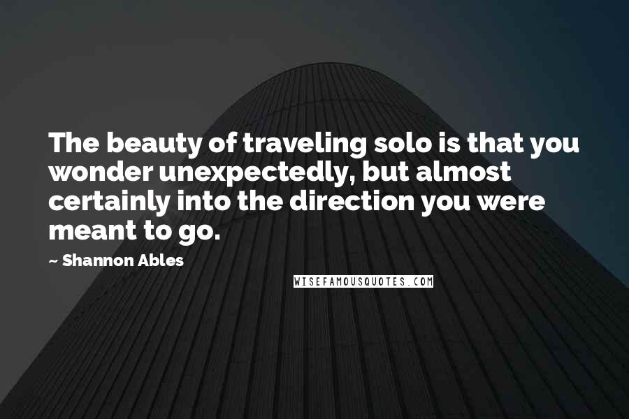 Shannon Ables Quotes: The beauty of traveling solo is that you wonder unexpectedly, but almost certainly into the direction you were meant to go.