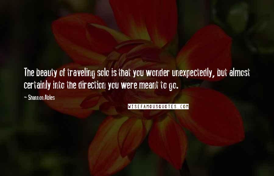 Shannon Ables Quotes: The beauty of traveling solo is that you wonder unexpectedly, but almost certainly into the direction you were meant to go.